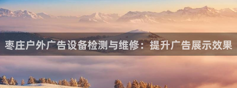杏宇平台总代理电话：枣庄户外广告设备检测与维修：提升广告展示效果