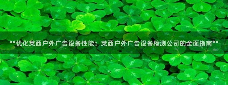 杏宇平台登录步骤是什么：**优化莱西户外广告设备性能：莱西户外广告设备检测公司的全面指南**