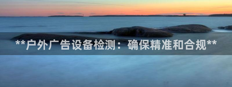 杏宇平台代理多少钱一次：**户外广告设备检测：确保精准和合规**