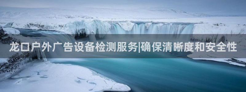 杏宇平台登录方法：龙口户外广告设备检测服务|确保清晰度和安全性