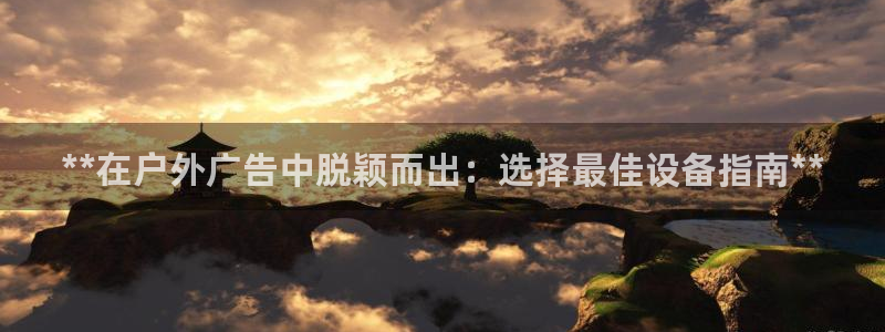 杏宇平台总代理：**在户外广告中脱颖而出：选择最佳设备指南**
