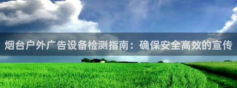 杏宇平台注册地址：烟台户外广告设备检测指南：确保安全高效的宣传