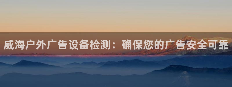杏宇平台代理怎么赚钱：威海户外广告设备检测：确保您的广告安全可靠