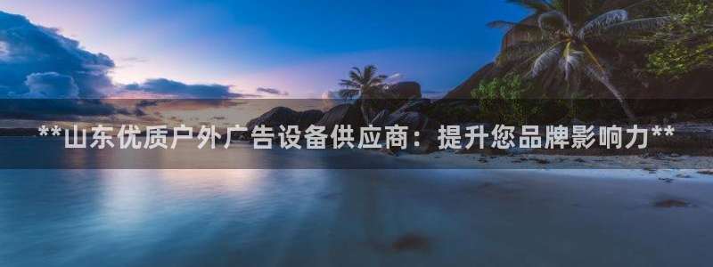 杏宇平台代理怎么赚钱快：**山东优质户外广告设备供应商：提升您品牌影响力**