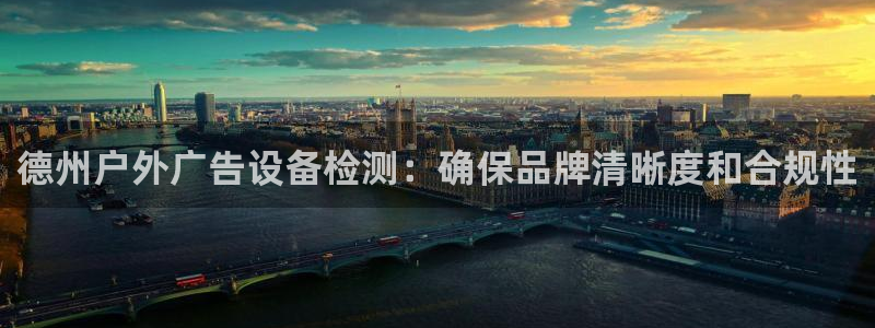 杏宇平台提现为什么这么久呢：德州户外广告设备检测：确保品牌清晰度和合规性