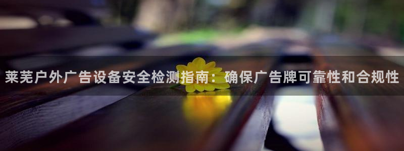 杏宇平台注册地址：莱芜户外广告设备安全检测指南：确保广告牌可靠性和合规性