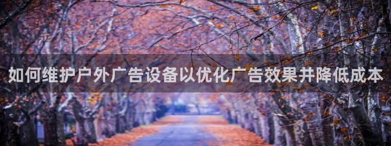 杏宇平台提现为什么这么久呢：如何维护户外广告设备以优化广告效果并降低成本