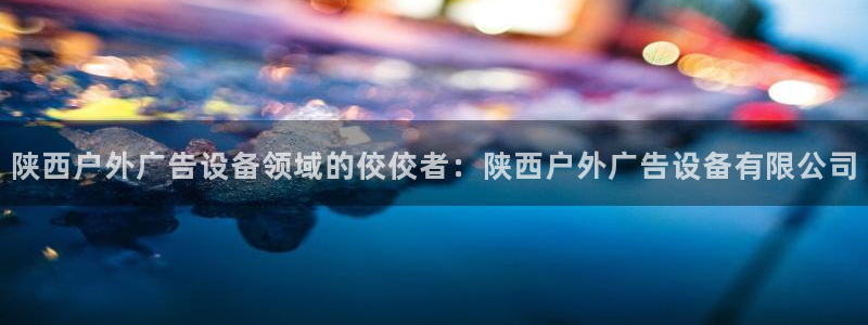 杏宇官方平台官网下载：陕西户外广告设备领域的佼佼者：陕西户外广告设备有限公司