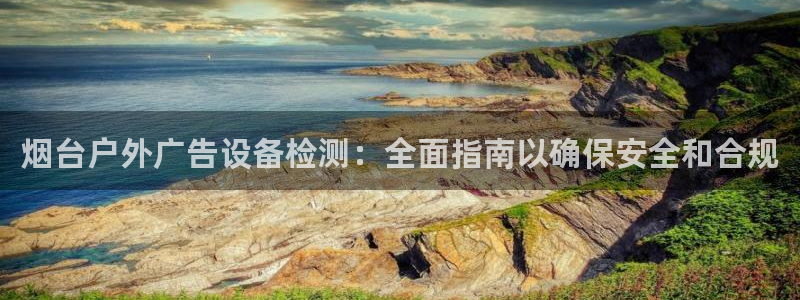 杏宇平台总代理是谁：烟台户外广告设备检测：全面指南以确保安全和合规