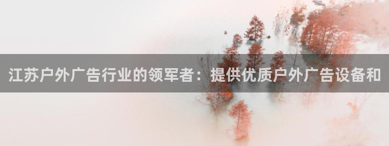 杏宇平台注册地址：江苏户外广告行业的领军者：提供优质户外广告设备和