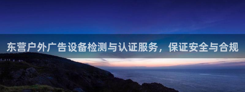 杏宇平台招商电话号码：东营户外广告设备检测与认证服务，保证安全与合规