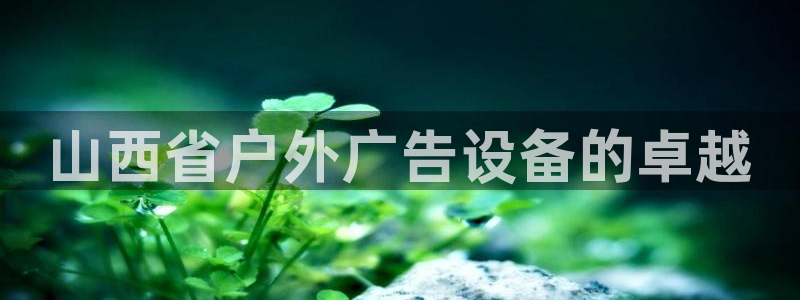 杏宇平台招商怎么样：山西省户外广告设备的卓越