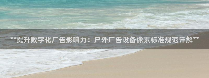 杏宇官方平台官网入口：**提升数字化广告影响力：户外广告设备像素标准规范详解**