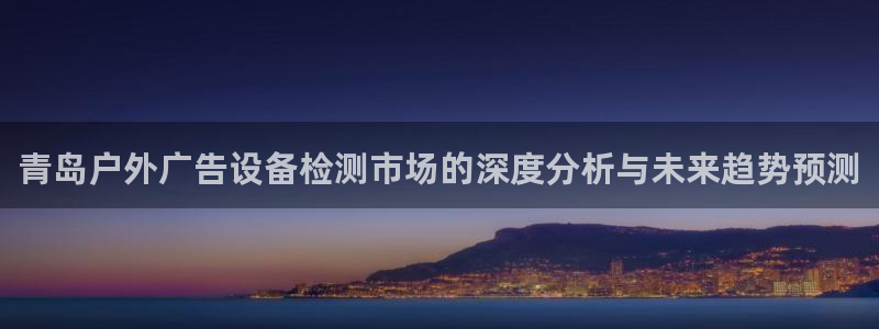 杏宇官方平台官网入口：青岛户外广告设备检测市场的深度分析与未来趋势预测