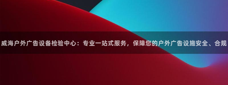 杏宇平台测速链接：威海户外广告设备检验中心：专业一站式服务，保障您的户外广告设施安全、合规