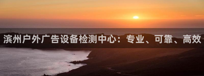杏宇平台是什么：滨州户外广告设备检测中心：专业、可靠、高效