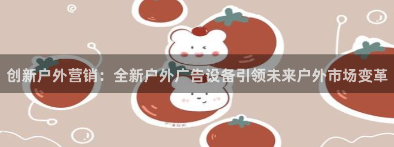 杏宇平台总代理是谁：创新户外营销：全新户外广告设备引领未来户外市场变革