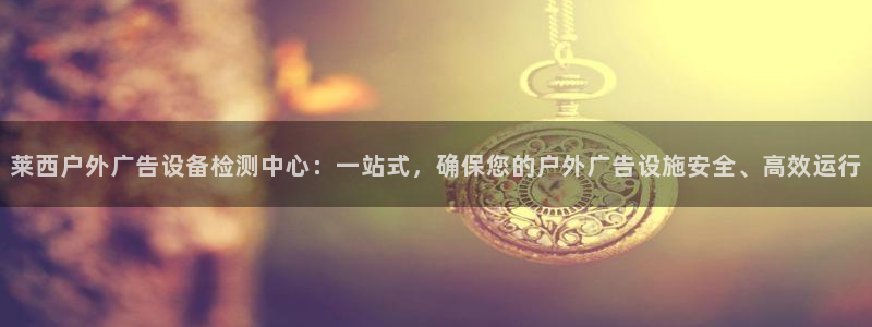 杏宇平台代理多少钱一个：莱西户外广告设备检测中心：一站式，确保您的户外广告设施安全、高效运行