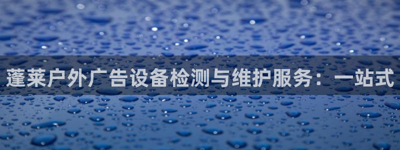杏宇平台代理多少钱一个：蓬莱户外广告设备检测与维护服务：一站式