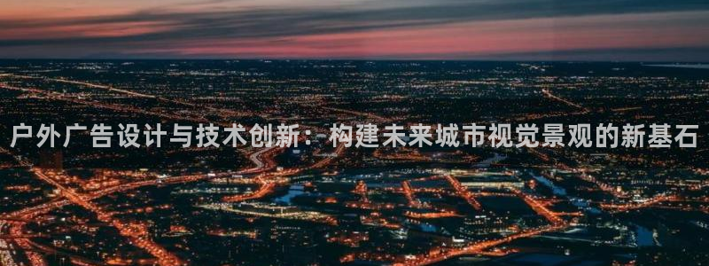 杏宇平台客服：户外广告设计与技术创新：构建未来城市视觉景观的新基石