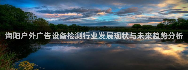 杏宇平台招商怎么样：海阳户外广告设备检测行业发展现状与未来趋势分析