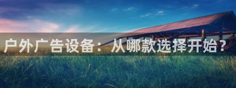 杏宇平台代理怎么样可靠吗：户外广告设备：从哪款选择开始？