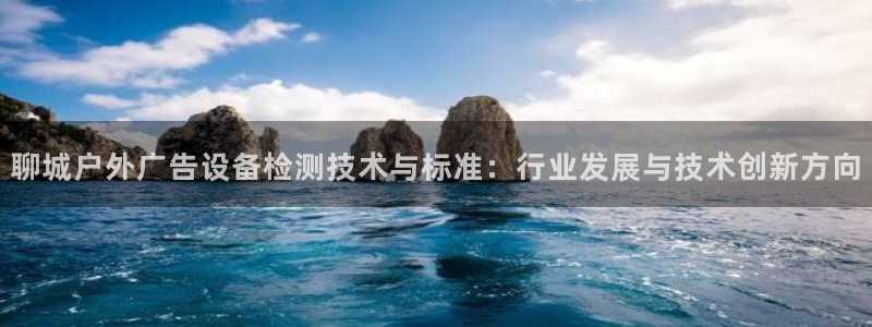 杏宇平台登录步骤图：聊城户外广告设备检测技术与标准：行业发展与技术创新方向