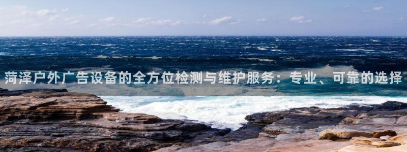 杏宇平台招商怎么样：菏泽户外广告设备的全方位检测与维护服务：专业、可靠的选择