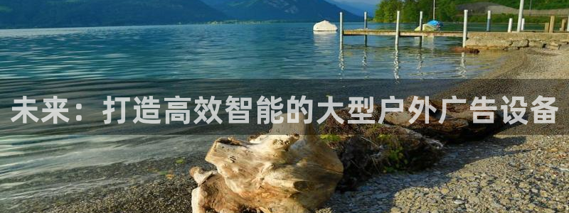 杏宇平台代理怎么样啊：未来：打造高效智能的大型户外广告设备