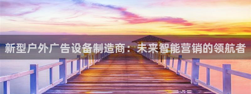 杏宇平台注册地址在哪里：新型户外广告设备制造商：未来智能营销的领航者