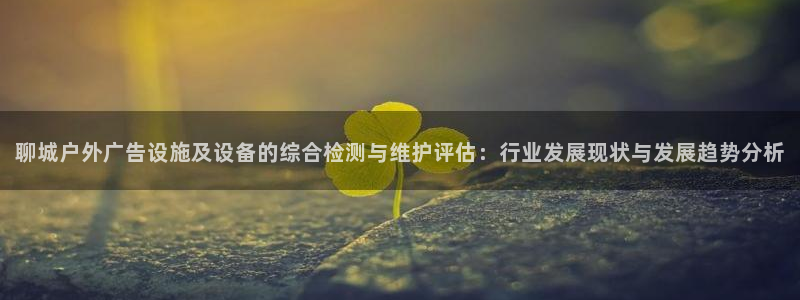 杏宇平台怎么样赚钱：聊城户外广告设施及设备的综合检测与维护评估：行业发展现状与发展趋势分析