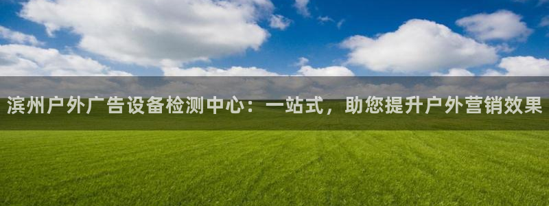 杏宇平台代理多少钱：滨州户外广告设备检测中心：一站式，助您提升户外营销效果