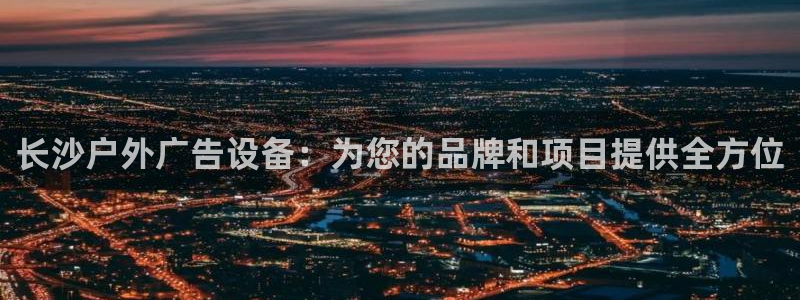杏宇平台招商：长沙户外广告设备：为您的品牌和项目提供全方位
