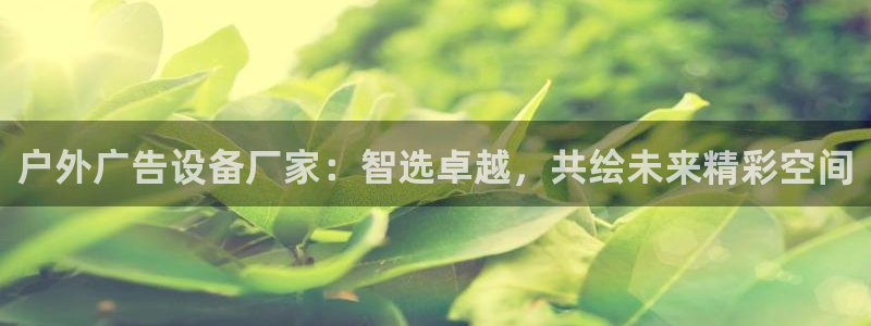 杏宇平台代理怎么样可靠吗：户外广告设备厂家：智选卓越，共绘未来精彩空间