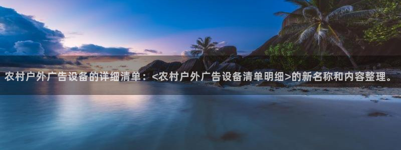 杏宇平台客服：农村户外广告设备的详细清单：<农村户外广告设备清单明细>的新名称和内容整理。