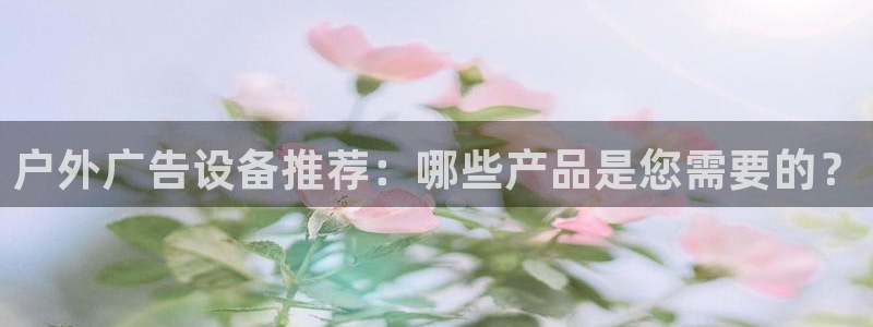 杏宇官方平台官网入口：户外广告设备推荐：哪些产品是您需要的？