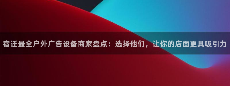 杏宇平台是什么：宿迁最全户外广告设备商家盘点：选择他们，让你的店面更具吸引力