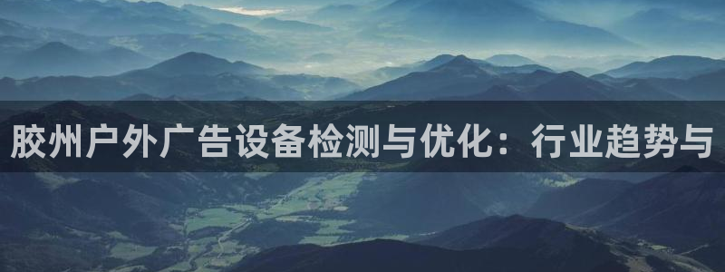 杏宇平台提现为什么这么久呢：胶州户外广告设备检测与优化：行业趋势与