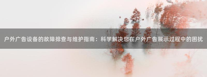 杏宇平台代理：户外广告设备的故障排查与维护指南：科学解决您在户外广告展示过程中的困扰