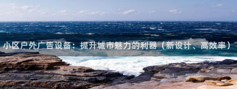 杏宇平台注册地址在哪里：小区户外广告设备：提升城市魅力的利器（新设计、高效率）