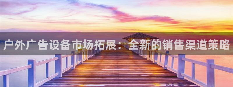 杏宇平台注册地址：户外广告设备市场拓展：全新的销售渠道策略