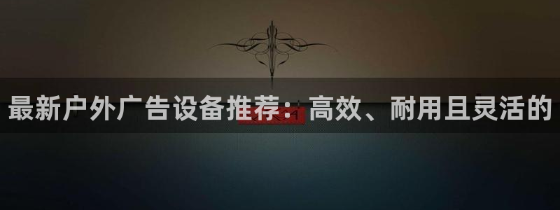 杏宇平台代理多少钱：最新户外广告设备推荐：高效、耐用且灵活的