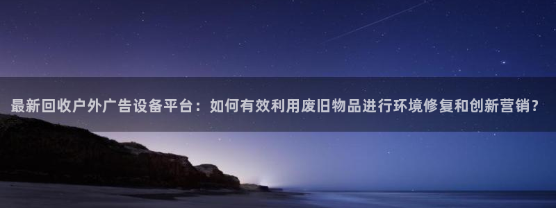 杏宇平台总代理电话：最新回收户外广告设备平台：如何有效利用废旧物品进行环境修复和创新营销？