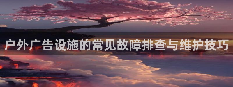 杏宇平台注册地址在哪里：户外广告设施的常见故障排查与维护技巧