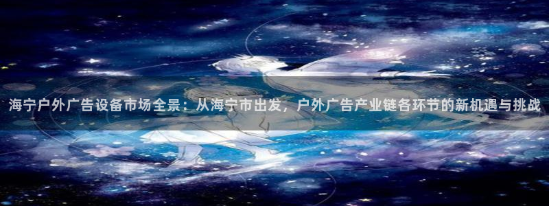 杏宇平台注册地址：海宁户外广告设备市场全景：从海宁市出发，户外广告产业链各环节的新机遇与挑战