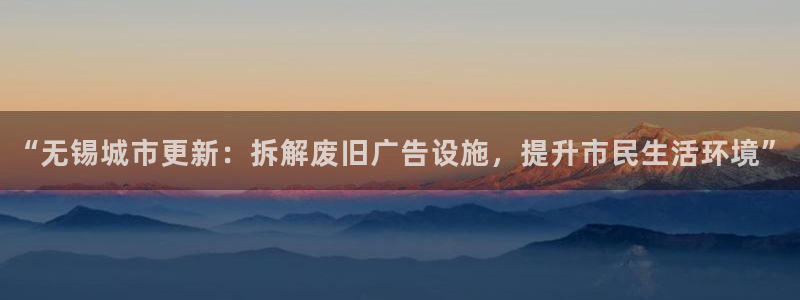 杏宇平台总代理：“无锡城市更新：拆解废旧广告设施，提升市民生活环境”