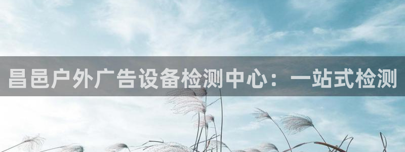 杏宇平台代理怎么样啊：昌邑户外广告设备检测中心：一站式检测