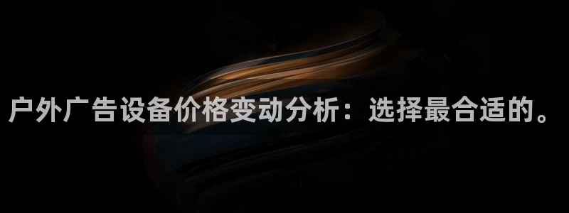 杏宇平台招商怎么样：户外广告设备价格变动分析：选择最合适的。
