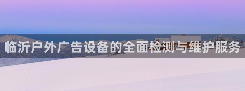 杏宇平台怎么样知乎：临沂户外广告设备的全面检测与维护服务