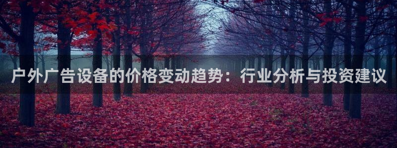 杏宇平台注册登录：户外广告设备的价格变动趋势：行业分析与投资建议